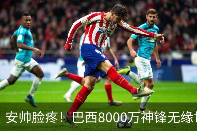 安帅脸疼！巴西8000万神锋无缘世界杯后首秀10分钟戴帽 助蓝军逆转
