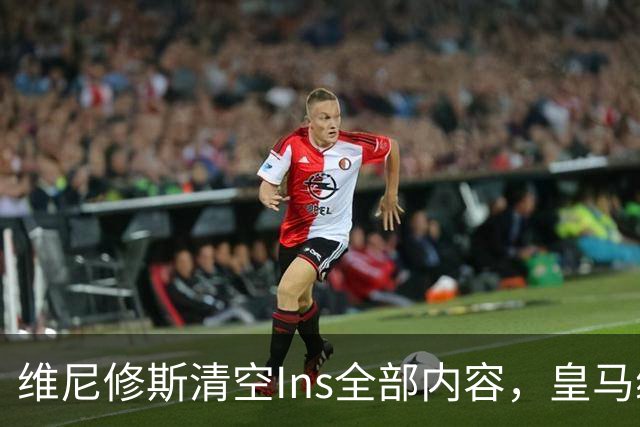维尼修斯清空Ins全部内容，皇马续约谈判破裂，阿森纳天价引援在望